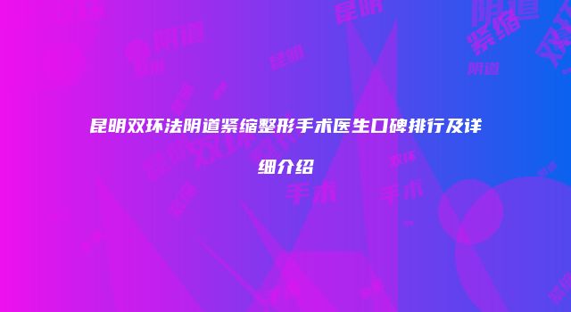 昆明双环法阴道紧缩整形手术医生口碑排行及详细介绍