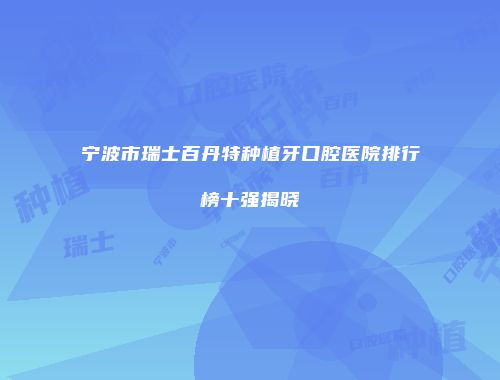 宁波市瑞士百丹特种植牙口腔医院排行榜十强揭晓