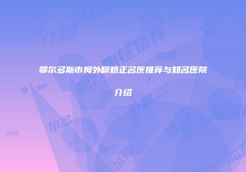 鄂尔多斯市拇外翻矫正名医推荐与知名医院介绍