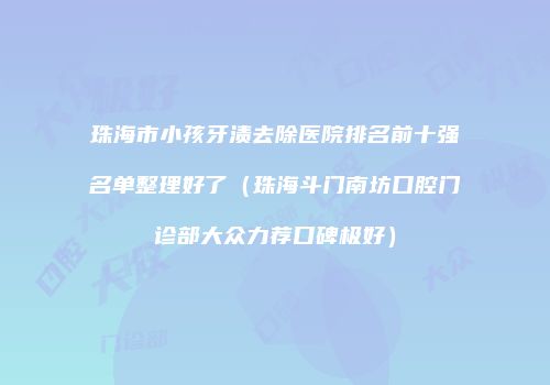 珠海市小孩牙渍去除医院排名前十强名单整理好了（珠海斗门南坊口腔门诊部大众力荐口碑极好）