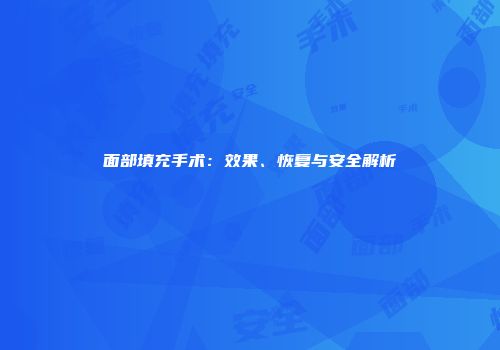 面部填充手术：效果、恢复与安全解析