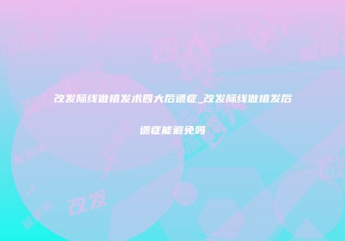 改发际线做植发术四大后遗症_改发际线做植发后遗症能避免吗