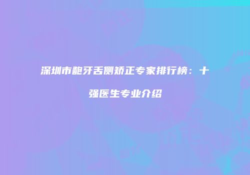 深圳市龅牙舌侧矫正专家排行榜：十强医生专业介绍