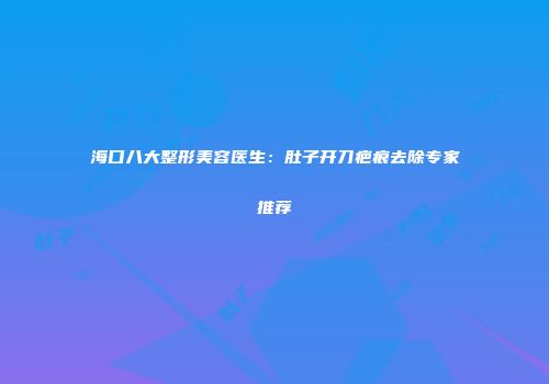 海口八大整形美容医生：肚子开刀疤痕去除专家推荐