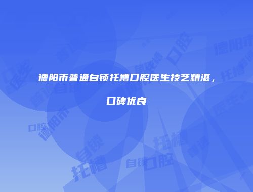 德阳市普通自锁托槽口腔医生技艺精湛，口碑优良