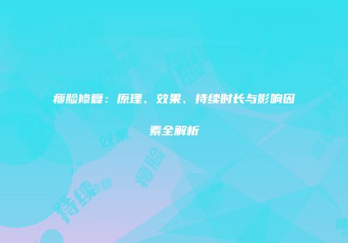 瘦脸修复：原理、效果、持续时长与影响因素全解析