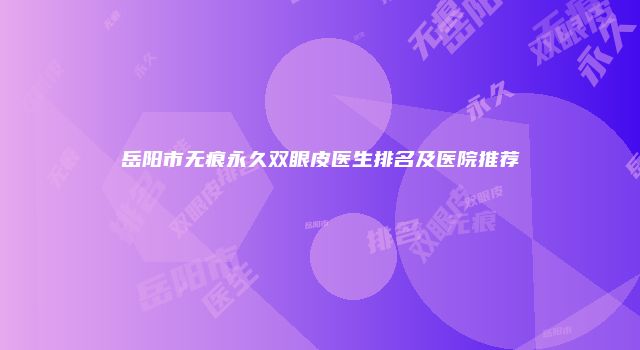 岳阳市无痕永久双眼皮医生排名及医院推荐
