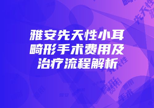 雅安先天性小耳畸形手术费用及治疗流程解析
