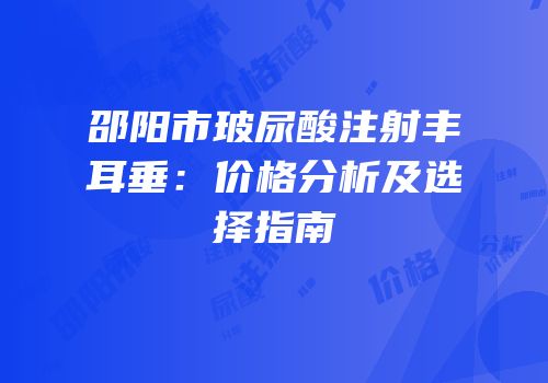邵阳市玻尿酸注射丰耳垂：价格分析及选择指南