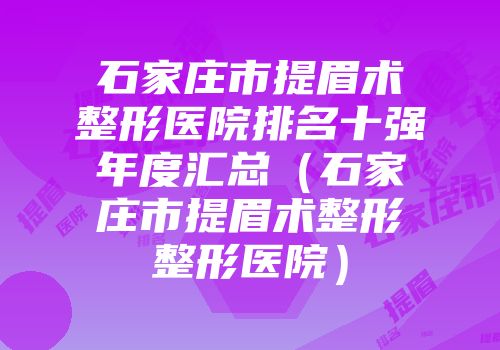 石家庄市提眉术整形医院排名十强年度汇总（石家庄市提眉术整形整形医院）