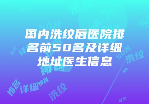 国内洗纹唇医院排名前50名及详细地址医生信息