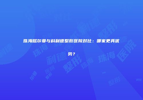 珠海熙尔曼与科利德整形医院对比：哪家更具优势？