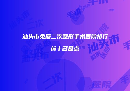汕头市兔唇二次整形手术医院排行前十名盘点