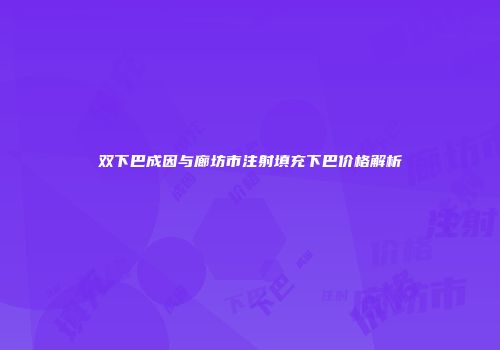 双下巴成因与廊坊市注射填充下巴价格解析