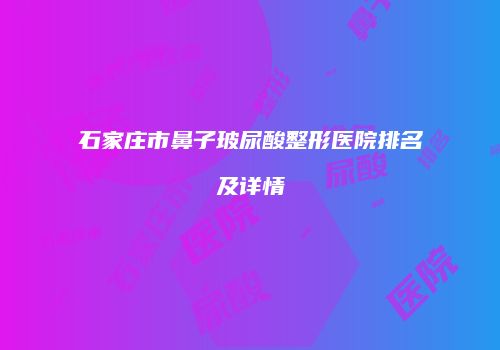 石家庄市鼻子玻尿酸整形医院排名及详情