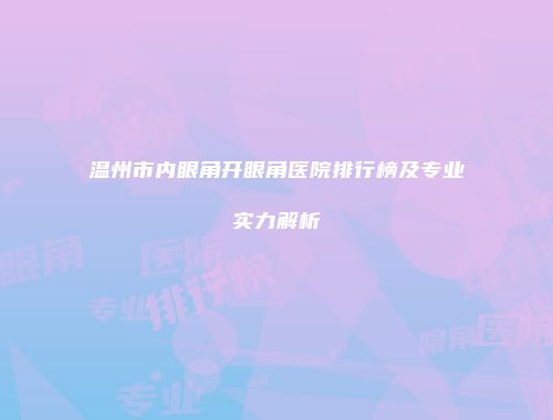 温州市内眼角开眼角医院排行榜及专业实力解析
