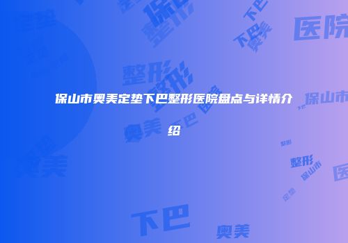 保山市奥美定垫下巴整形医院盘点与详情介绍
