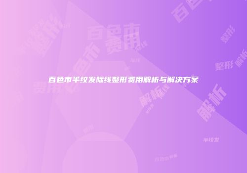 百色市半纹发际线整形费用解析与解决方案