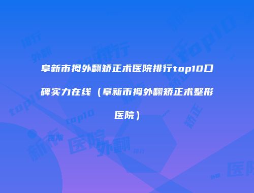 阜新市拇外翻矫正术医院排行top10口碑实力在线（阜新市拇外翻矫正术整形医院）