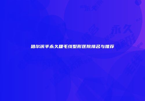 哈尔滨半永久睫毛线整形医院排名与推荐