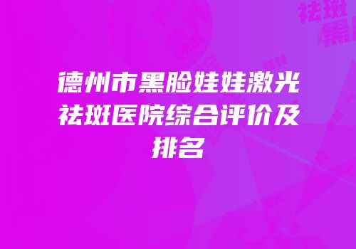 德州市黑脸娃娃激光祛斑医院综合评价及排名