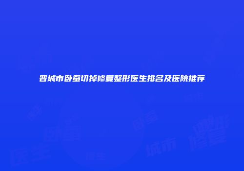 晋城市卧蚕切掉修复整形医生排名及医院推荐