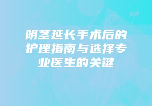 阴茎延长手术后的护理指南与选择专业医生的关键