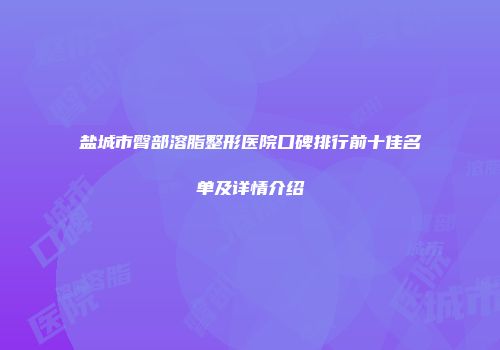 盐城市臀部溶脂整形医院口碑排行前十佳名单及详情介绍