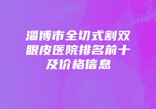 淄博市全切式割双眼皮医院排名前十及价格信息