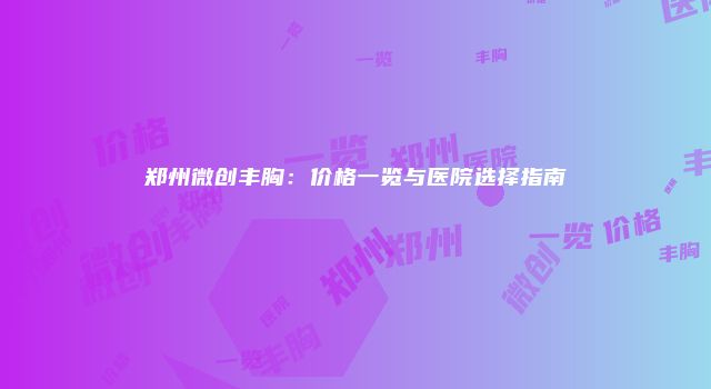 郑州微创丰胸：价格一览与医院选择指南