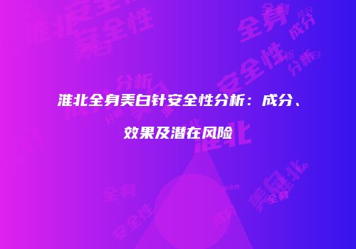 淮北全身美白针安全性分析：成分、效果及潜在风险