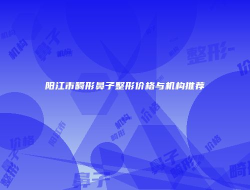 阳江市畸形鼻子整形价格与机构推荐