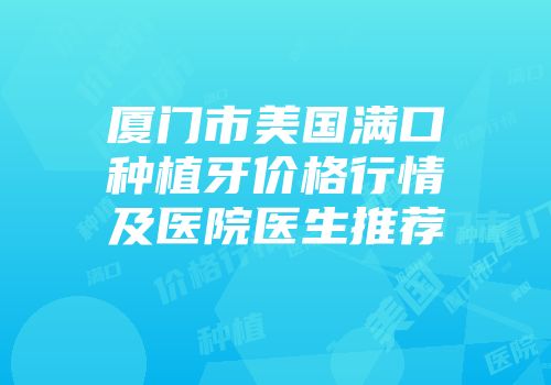 厦门市美国满口种植牙价格行情及医院医生推荐