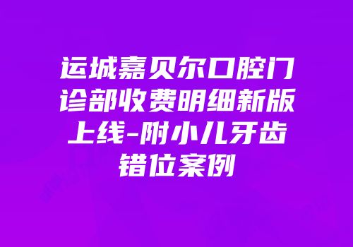 运城嘉贝尔口腔门诊部收费明细新版上线-附小儿牙齿错位案例