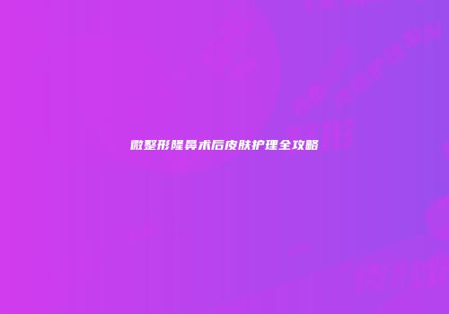 微整形隆鼻术后皮肤护理全攻略
