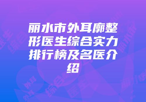 丽水市外耳廓整形医生综合实力排行榜及名医介绍