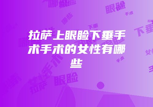 拉萨上眼睑下垂手术手术的女性有哪些