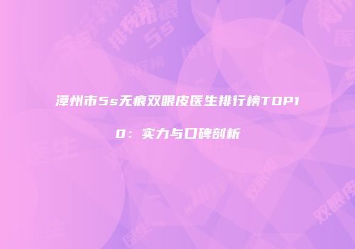 漳州市5s无痕双眼皮医生排行榜TOP10：实力与口碑剖析