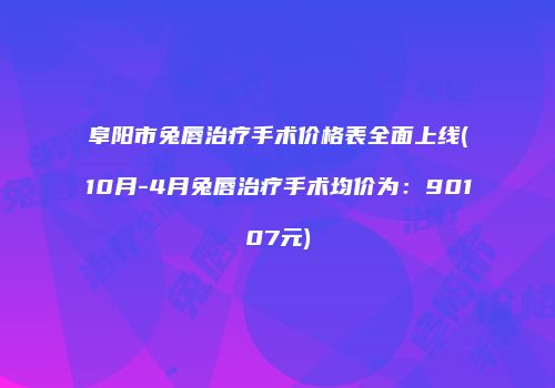 阜阳市兔唇治疗手术价格表全面上线(10月-4月兔唇治疗手术均价为：90107元)