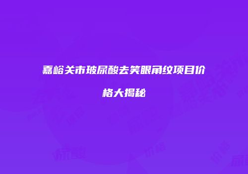 嘉峪关市玻尿酸去笑眼角纹项目价格大揭秘