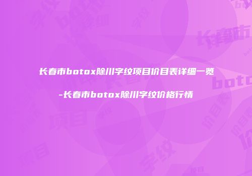 长春市botox除川字纹项目价目表详细一览-长春市botox除川字纹价格行情