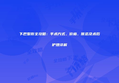 下巴整形全攻略：手术方式、价格、禁忌及术后护理详解