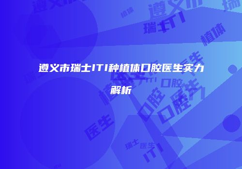 遵义市瑞士ITI种植体口腔医生实力解析