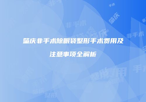 肇庆非手术除眼袋整形手术费用及注意事项全解析