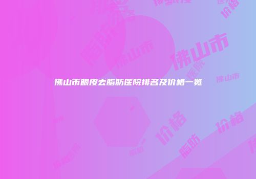 佛山市眼皮去脂肪医院排名及价格一览