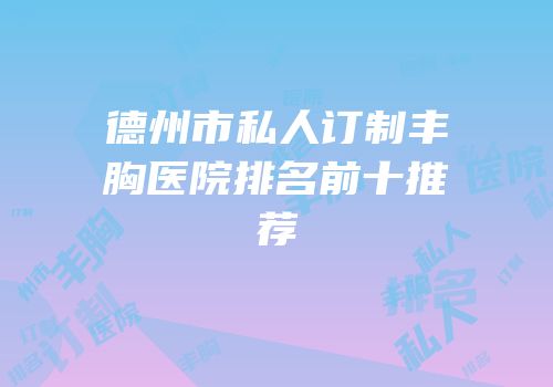 德州市私人订制丰胸医院排名前十推荐