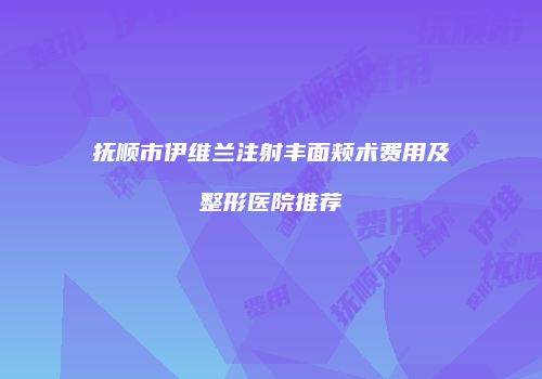 抚顺市伊维兰注射丰面颊术费用及整形医院推荐