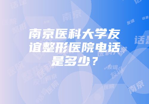 南京医科大学友谊整形医院电话是多少？