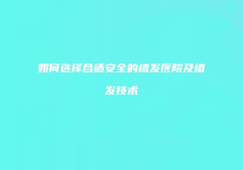 如何选择合适安全的植发医院及植发技术