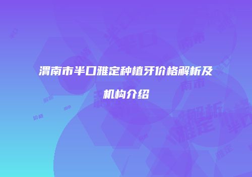 渭南市半口雅定种植牙价格解析及机构介绍